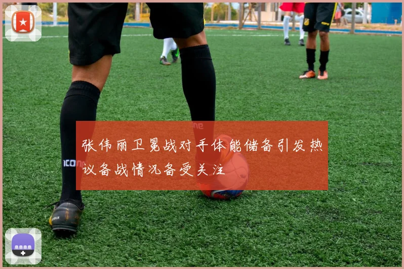 张伟丽卫冕战对手体能储备引发热议备战情况备受关注