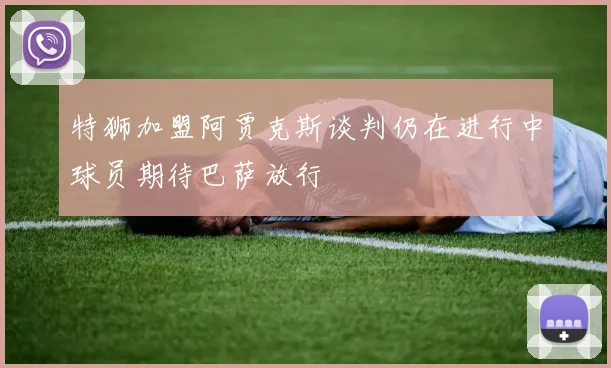 特狮加盟阿贾克斯谈判仍在进行中球员期待巴萨放行