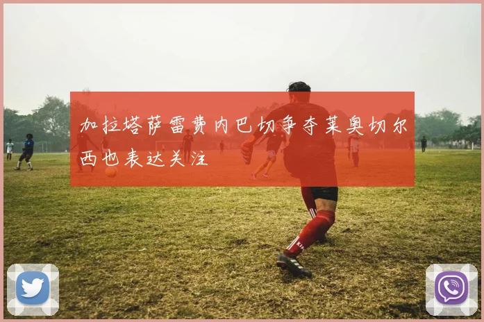 加拉塔萨雷费内巴切争夺莱奥切尔西也表达关注
