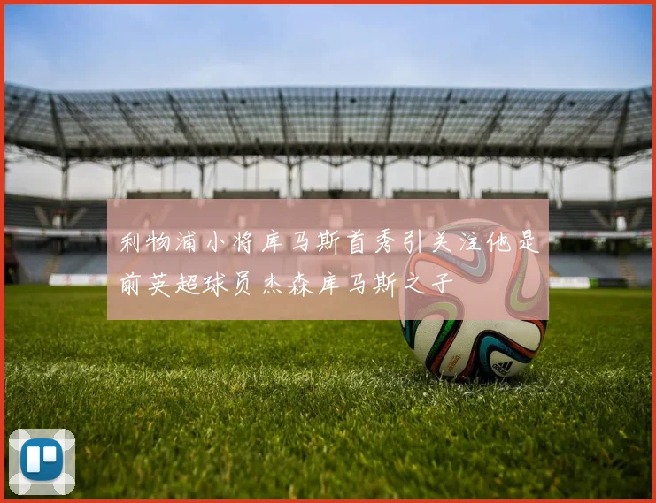 利物浦小将库马斯首秀引关注他是前英超球员杰森库马斯之子