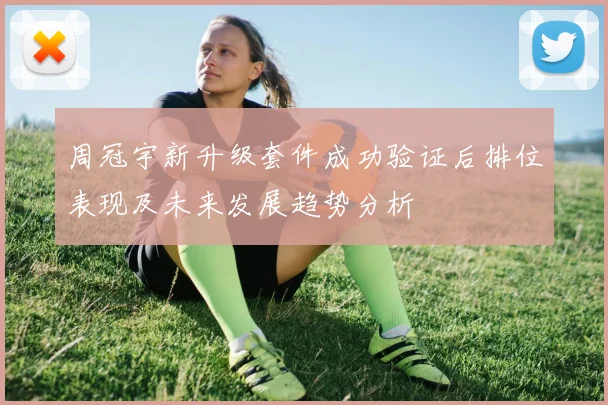周冠宇新升级套件成功验证后排位表现及未来发展趋势分析