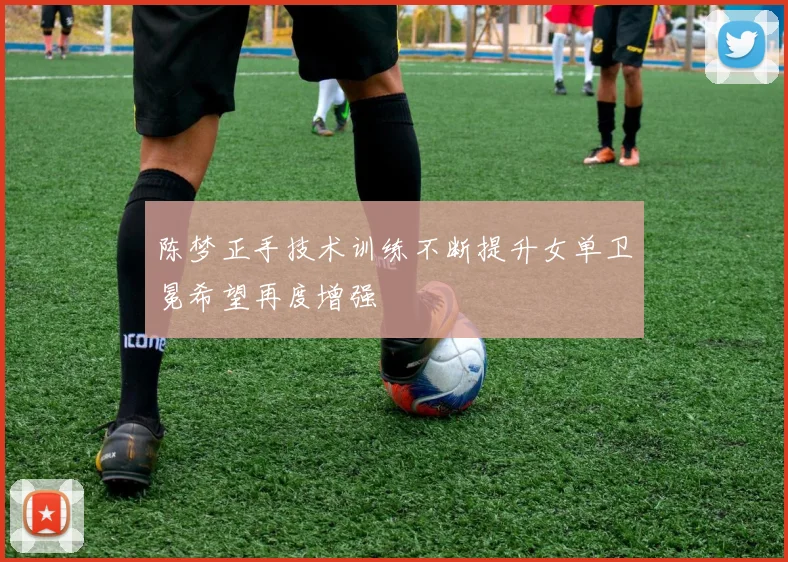 陈梦正手技术训练不断提升女单卫冕希望再度增强
