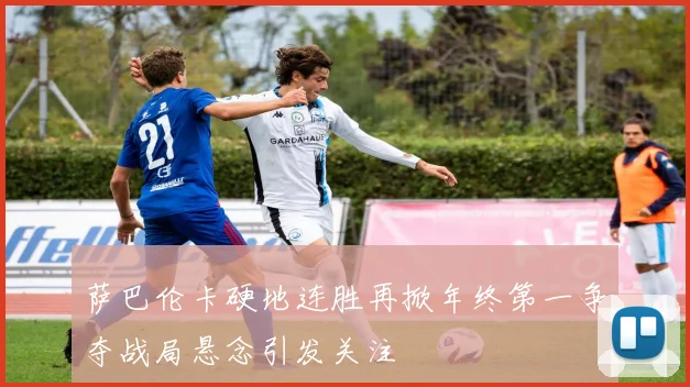 萨巴伦卡硬地连胜再掀年终第一争夺战局悬念引发关注